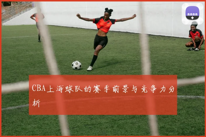 CBA上海球队的赛季前景与竞争力分析