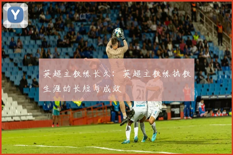 英超主教练长久:英超主教练执教生涯的长短与成效