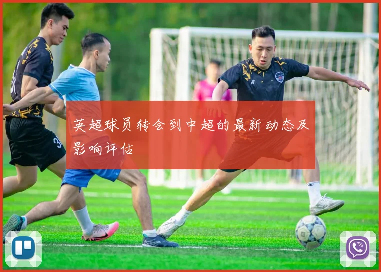 英超球员转会到中超的最新动态及影响评估