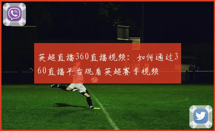 英超直播360直播视频:如何通过360直播平台观看英超赛季视频