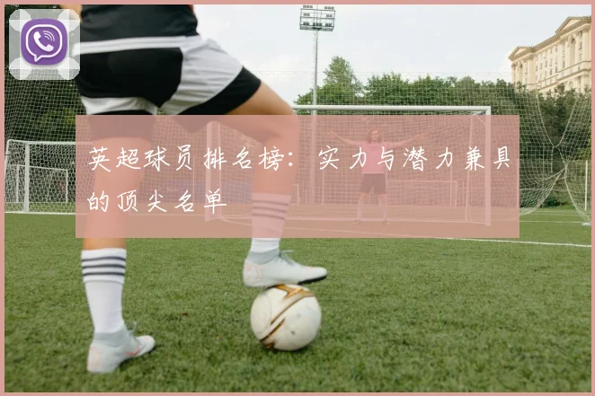 英超球员排名榜：实力与潜力兼具的顶尖名单