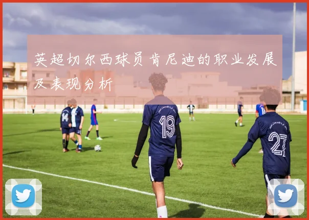 英超切尔西球员肯尼迪的职业发展及表现分析