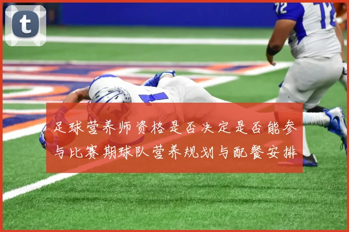 足球营养师资格是否决定是否能参与比赛期球队营养规划与配餐安排