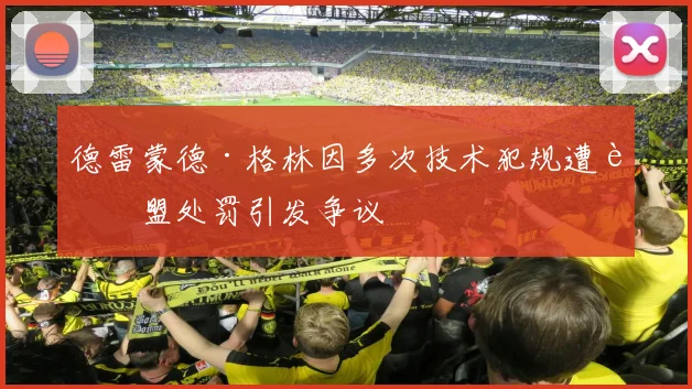 德雷蒙德·格林因多次技术犯规遭联盟处罚引发争议