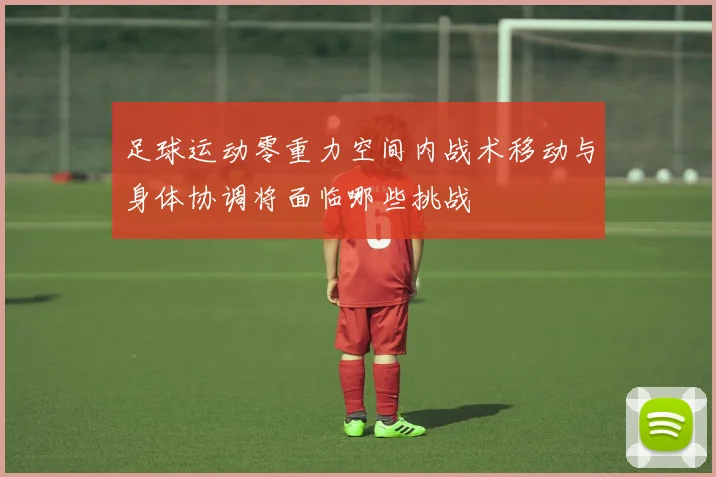 足球运动零重力空间内战术移动与身体协调将面临哪些挑战