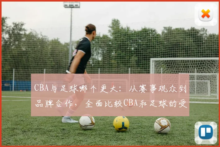 CBA与足球哪个更大:从赛事观众到品牌合作,全面比较CBA和足球的受欢迎程度