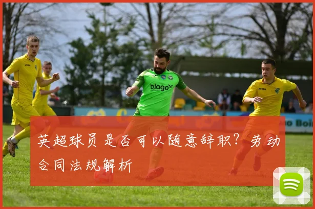 英超球员是否可以随意辞职?劳动合同法规解析