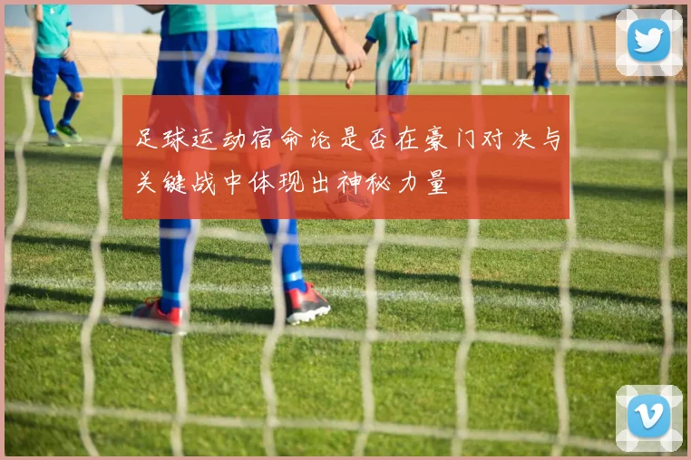 足球运动宿命论是否在豪门对决与关键战中体现出神秘力量
